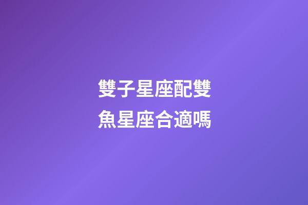 雙子星座配雙魚星座合適嗎-第1張-星座運(yùn)勢(shì)-玄機(jī)派