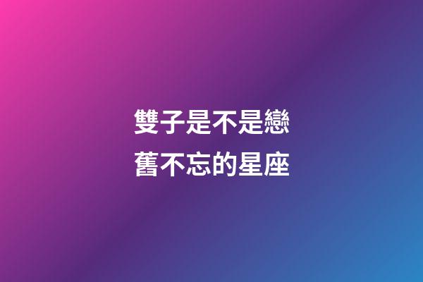 雙子是不是戀舊不忘的星座-第1張-星座運勢-玄機派
