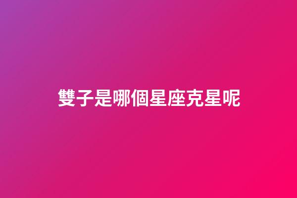 雙子是哪個星座克星呢-第1張-星座運勢-玄機派