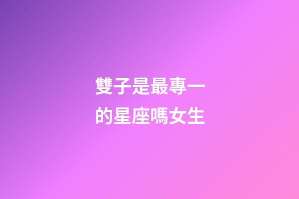 雙子是最專一的星座嗎女生-第1張-星座運勢-玄機派
