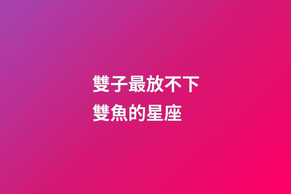 雙子最放不下雙魚的星座-第1張-星座運勢-玄機派