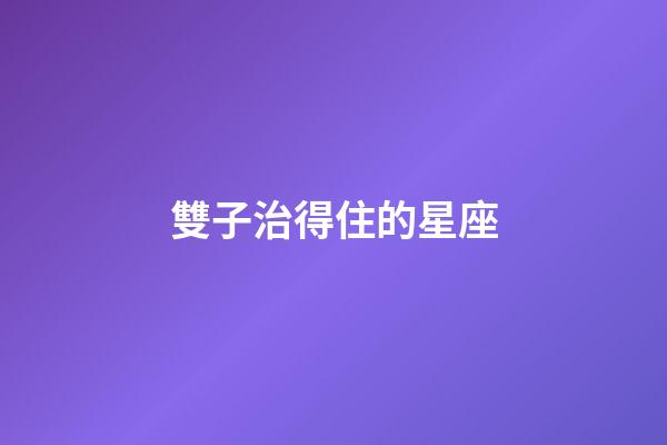 雙子治得住的星座-第1張-星座運(yùn)勢-玄機(jī)派