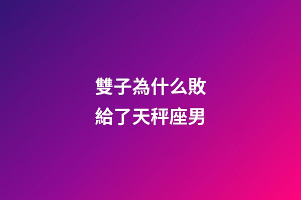 雙子為什么敗給了天秤座男-第1張-星座運勢-玄機派