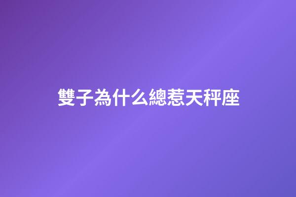 雙子為什么總惹天秤座-第1張-星座運勢-玄機派