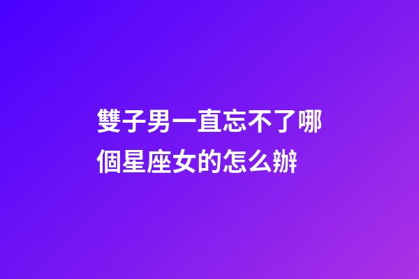 雙子男一直忘不了哪個星座女的怎么辦-第1張-星座運勢-玄機派