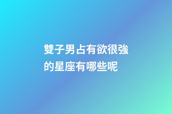 雙子男占有欲很強的星座有哪些呢-第1張-星座運勢-玄機派