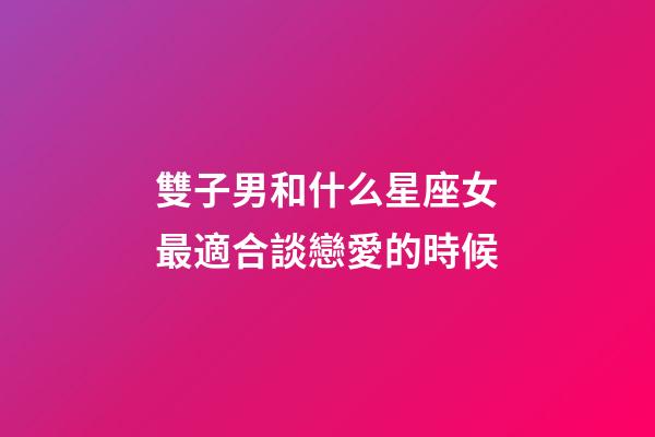 雙子男和什么星座女最適合談戀愛的時候-第1張-星座運勢-玄機派
