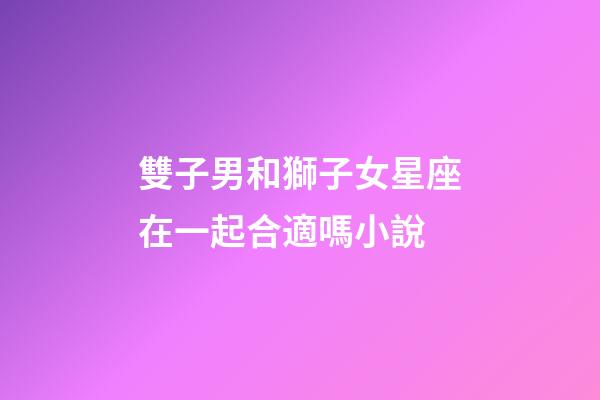 雙子男和獅子女星座在一起合適嗎小說-第1張-星座運勢-玄機派