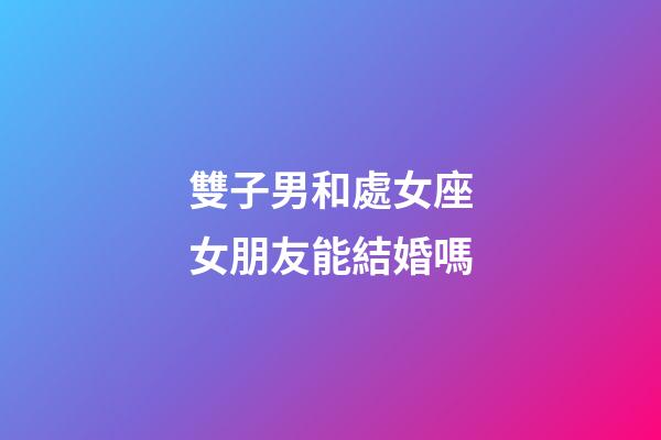 雙子男和處女座女朋友能結婚嗎-第1張-星座運勢-玄機派