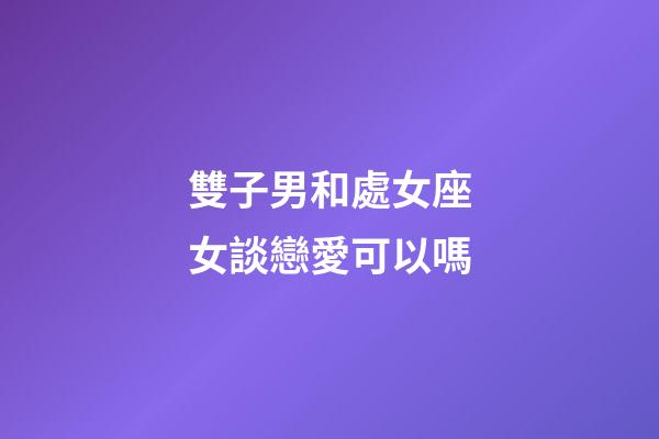 雙子男和處女座女談戀愛可以嗎-第1張-星座運勢-玄機派