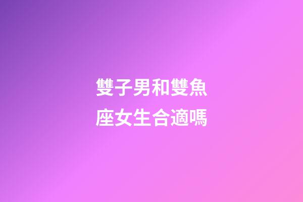 雙子男和雙魚座女生合適嗎-第1張-星座運勢-玄機派