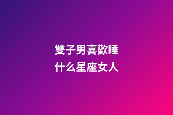 雙子男喜歡睡什么星座女人-第1張-星座運勢-玄機派