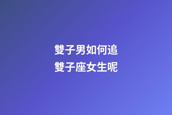 雙子男如何追雙子座女生呢-第1張-星座運勢-玄機派