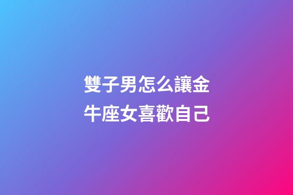 雙子男怎么讓金牛座女喜歡自己-第1張-星座運勢-玄機派