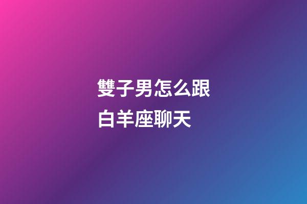 雙子男怎么跟白羊座聊天-第1張-星座運勢-玄機派