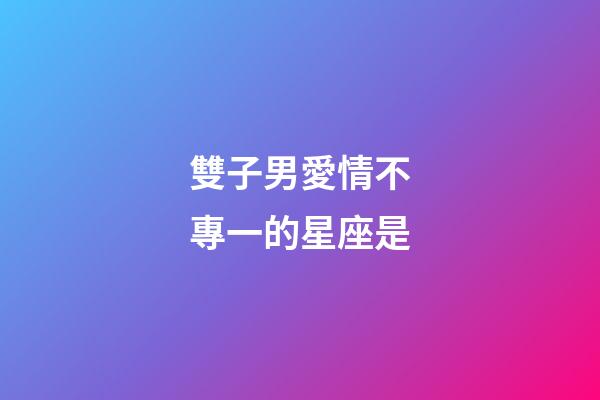 雙子男愛情不專一的星座是-第1張-星座運勢-玄機派