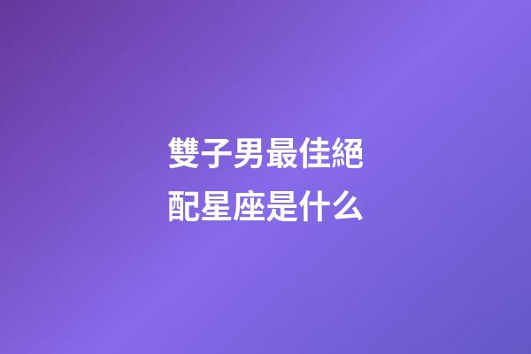 雙子男最佳絕配星座是什么-第1張-星座運勢-玄機派
