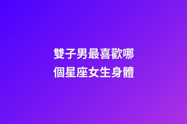 雙子男最喜歡哪個星座女生身體-第1張-星座運勢-玄機派