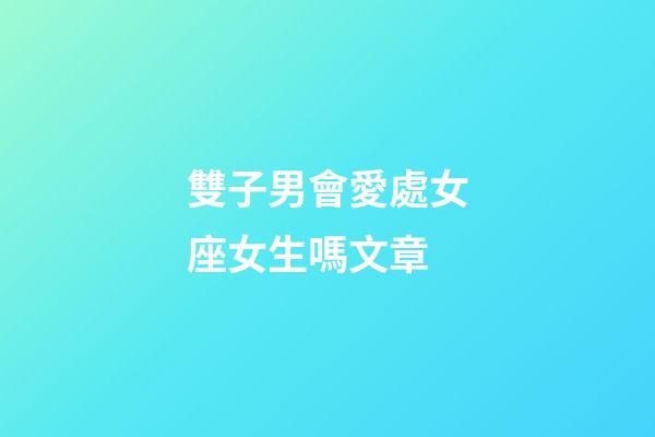 雙子男會愛處女座女生嗎文章-第1張-星座運勢-玄機派