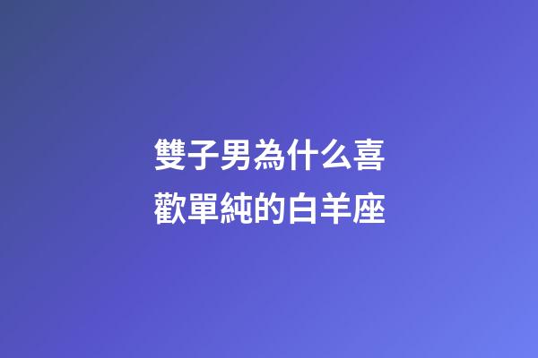 雙子男為什么喜歡單純的白羊座-第1張-星座運勢-玄機派