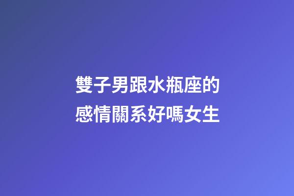 雙子男跟水瓶座的感情關系好嗎女生-第1張-星座運勢-玄機派