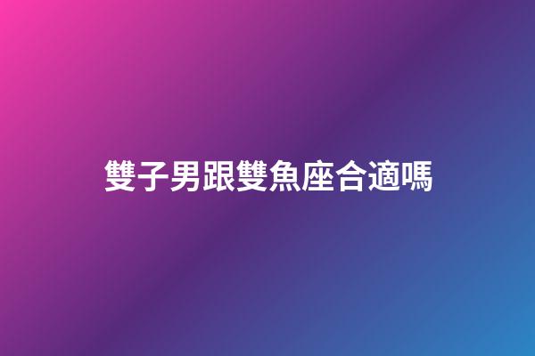 雙子男跟雙魚座合適嗎-第1張-星座運勢-玄機派