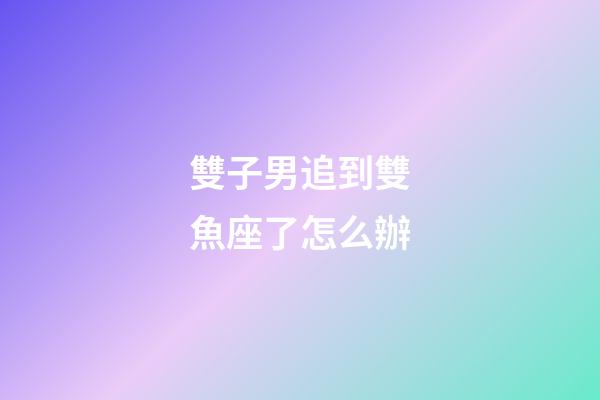 雙子男追到雙魚座了怎么辦-第1張-星座運勢-玄機派