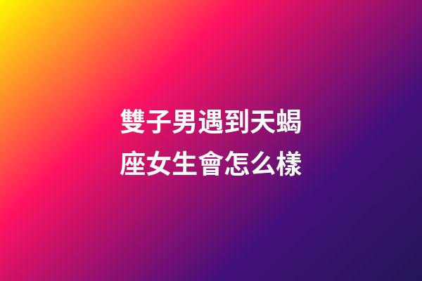 雙子男遇到天蝎座女生會怎么樣-第1張-星座運勢-玄機派