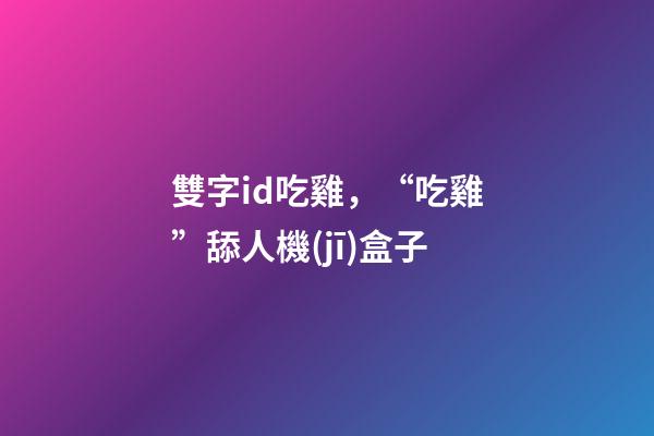 雙字id吃雞，“吃雞”舔人機(jī)盒子-第1張-觀點(diǎn)-玄機(jī)派