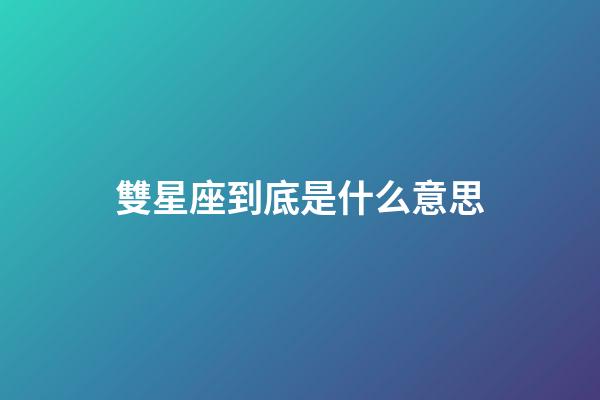 雙星座到底是什么意思-第1張-星座運勢-玄機派