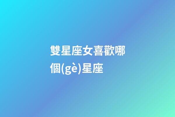 雙星座女喜歡哪個(gè)星座-第1張-星座運(yùn)勢(shì)-玄機(jī)派