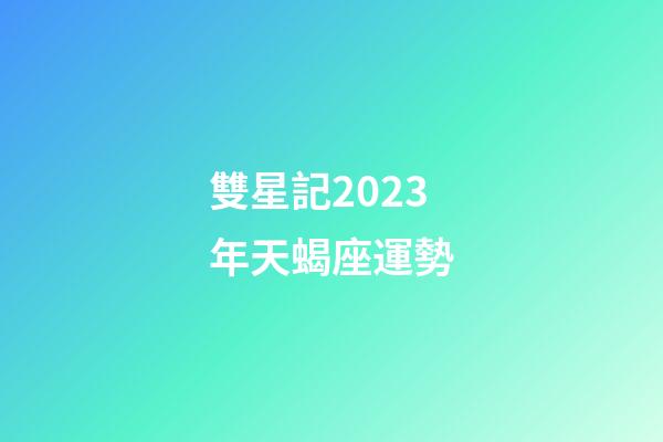 雙星記2023年天蝎座運勢-第1張-星座運勢-玄機派