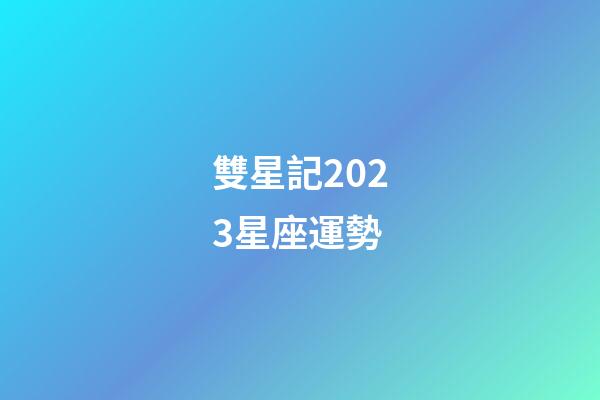 雙星記2023星座運勢-第1張-星座運勢-玄機派