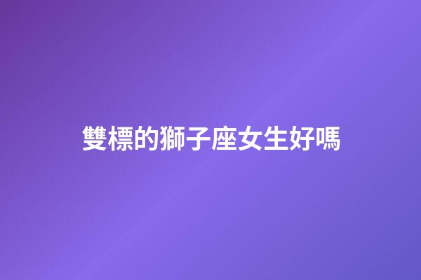 雙標的獅子座女生好嗎-第1張-星座運勢-玄機派