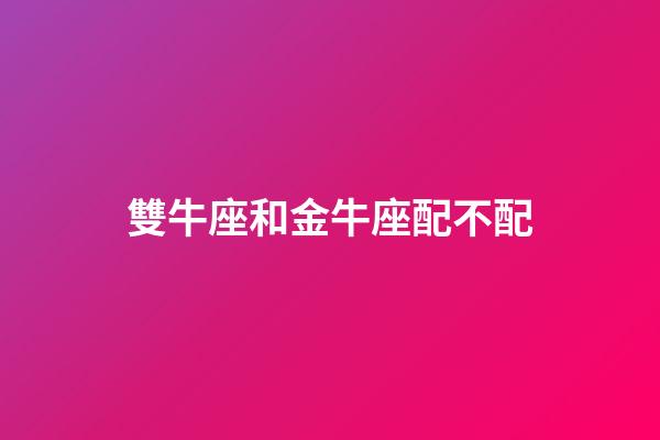 雙牛座和金牛座配不配-第1張-星座運勢-玄機派