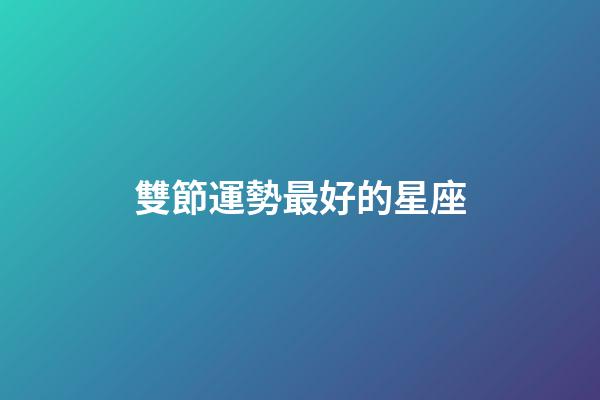 雙節運勢最好的星座-第1張-星座運勢-玄機派