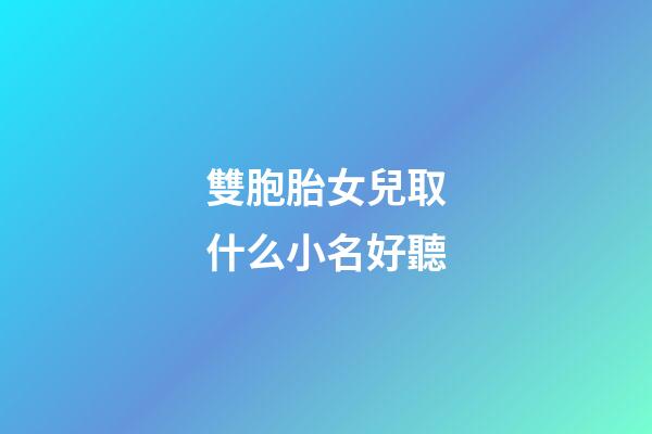 雙胞胎女兒取什么小名好聽(雙胞胎女兒取小名大全)-第1張-女孩起名-玄機派
