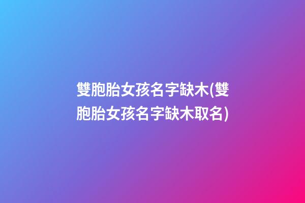 雙胞胎女孩名字缺木(雙胞胎女孩名字缺木取名)