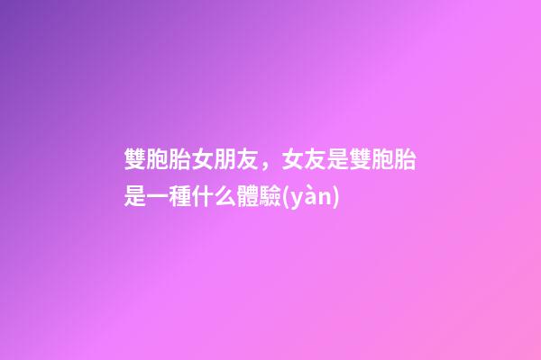 雙胞胎女朋友，女友是雙胞胎是一種什么體驗(yàn)-第1張-觀點(diǎn)-玄機(jī)派