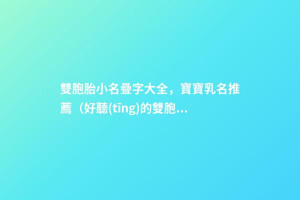 雙胞胎小名疊字大全，寶寶乳名推薦（好聽(tīng)的雙胞胎小名疊字）