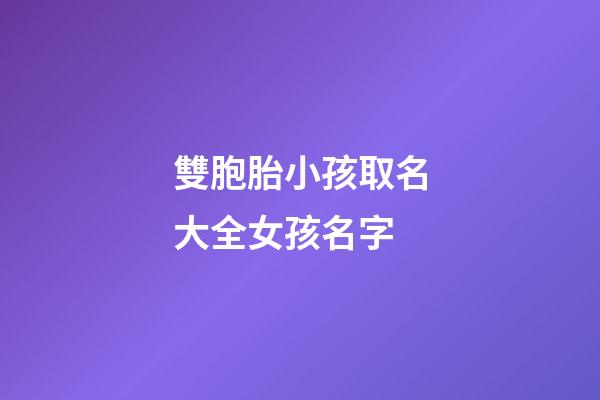 雙胞胎小孩取名大全女孩名字(雙胞胎女孩起小名字大全2023)-第1張-女孩起名-玄機派