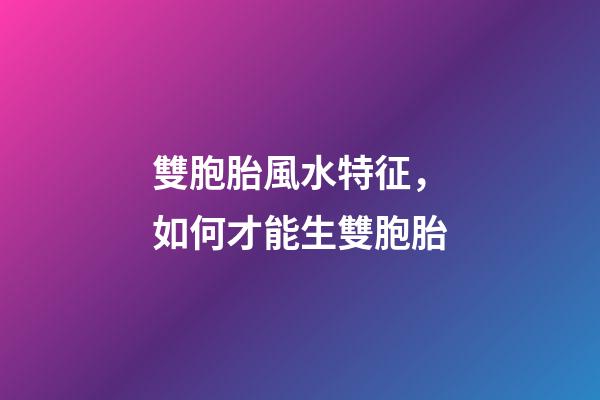 雙胞胎風水特征，如何才能生雙胞胎