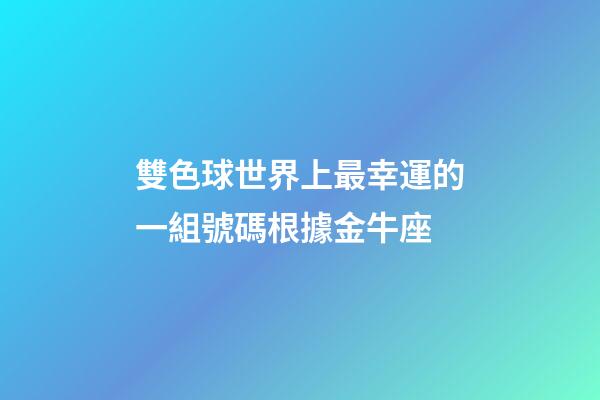 雙色球世界上最幸運的一組號碼根據金牛座-第1張-星座運勢-玄機派