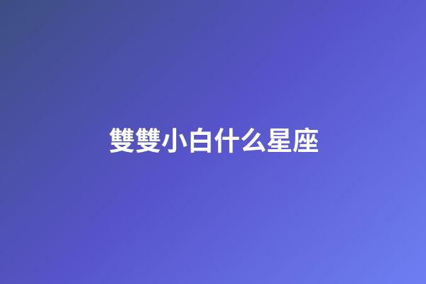 雙雙小白什么星座-第1張-星座運勢-玄機派