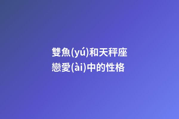 雙魚(yú)和天秤座戀愛(ài)中的性格-第1張-星座運(yùn)勢(shì)-玄機(jī)派