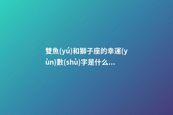 雙魚(yú)和獅子座的幸運(yùn)數(shù)字是什么意思呀-第1張-星座運(yùn)勢(shì)-玄機(jī)派