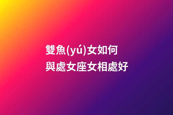 雙魚(yú)女如何與處女座女相處好-第1張-星座運(yùn)勢(shì)-玄機(jī)派