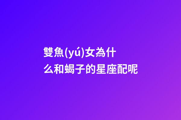 雙魚(yú)女為什么和蝎子的星座配呢-第1張-星座運(yùn)勢(shì)-玄機(jī)派