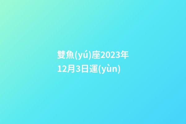 雙魚(yú)座2023年12月3日運(yùn)-第1張-星座運(yùn)勢(shì)-玄機(jī)派