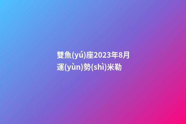 雙魚(yú)座2023年8月運(yùn)勢(shì)米勒